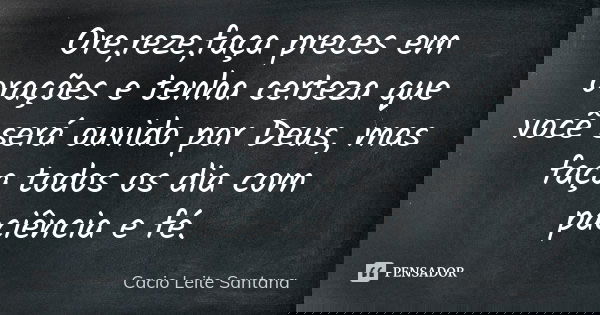 Ore,reze,faça preces em orações e tenha certeza que você será ouvido por Deus, mas faça todos os dia com paciência e fé.... Frase de Cacio Leite Santana.