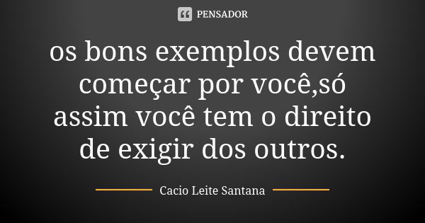 os bons exemplos devem começar por você,só assim você tem o direito de exigir dos outros.... Frase de Cacio Leite Santana.