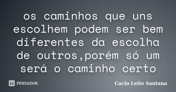 os caminhos que uns escolhem podem ser bem diferentes da escolha de outros,porém só um será o caminho certo... Frase de Cacio Leite Santana.