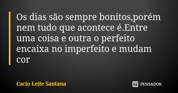 Os dias são sempre bonitos,porém nem tudo que acontece é.Entre uma coisa e outra o perfeito encaixa no imperfeito e mudam cor... Frase de Cacio Leite Santana.