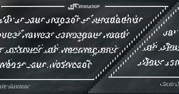 Ou a sua oração é verdadeira ou você nunca consegue nada de Deus através da mesma,pois Deus conhece sua intensão.... Frase de Cacio Leite Santana.