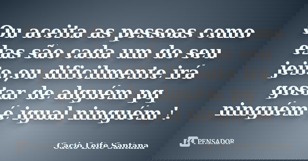 Ou aceita as pessoas como elas são cada um do seu jeito,ou dificilmente irá gostar de alguém pq ninguém é igual ninguém !... Frase de Cacio Leite Santana.