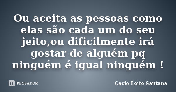 Ou aceita as pessoas como elas são cada um do seu jeito,ou dificilmente irá gostar de alguém pq ninguém é igual ninguém !... Frase de Cacio Leite Santana.