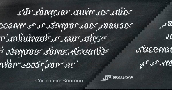 Ou bom,ou ruim os dias passam e o tempo aos poucos vai aliviando a sua dor,e trazendo tempos bons.Acredite q o melhor está por vi.... Frase de Cacio Leite Santana.