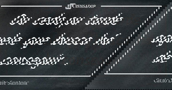 Ou cedo,ou tarde aquele que busca há de conseguir .... Frase de Cacio Leite Santana.