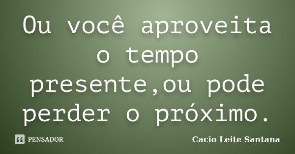 Ou você aproveita o tempo presente,ou pode perder o próximo.... Frase de Cacio Leite Santana.