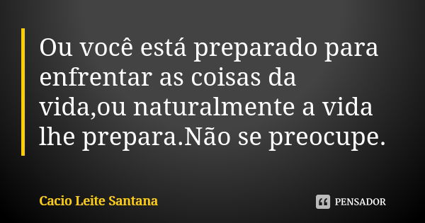 Ou você está preparado para enfrentar as coisas da vida,ou naturalmente a vida lhe prepara.Não se preocupe.... Frase de Cacio Leite Santana.