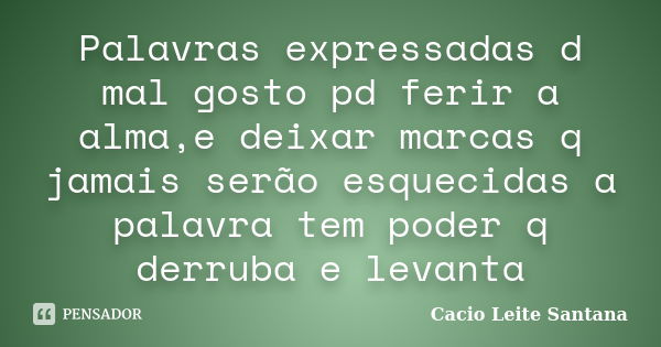 Palavras expressadas d mal gosto pd ferir a alma,e deixar marcas q jamais serão esquecidas a palavra tem poder q derruba e levanta... Frase de Cacio Leite Santana.