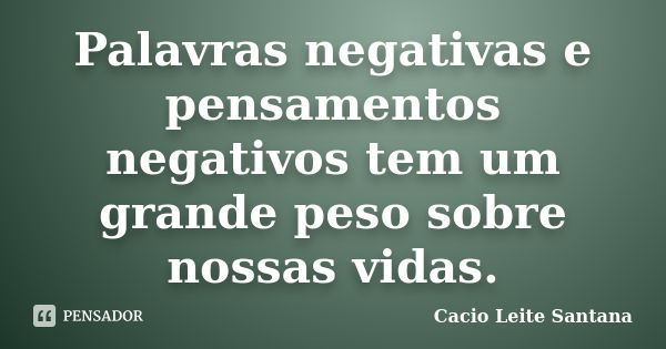 Palavras negativas e pensamentos negativos tem um grande peso sobre nossas vidas.... Frase de Cacio Leite Santana.