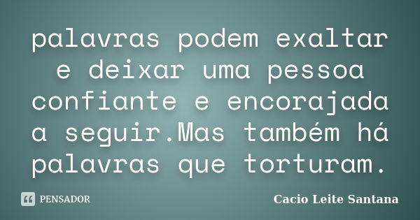 palavras podem exaltar e deixar uma pessoa confiante e encorajada a seguir.Mas também há palavras que torturam.... Frase de Cacio Leite Santana.