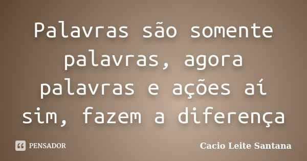 Palavras são somente palavras, agora palavras e ações aí sim, fazem a diferença... Frase de Cacio Leite Santana.