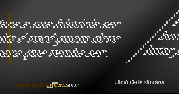Para a sua história ser bonita é você quem deve lutar para que venha ser .... Frase de Cacio Leite Santana.