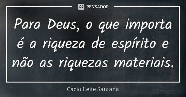 Para Deus, o que importa é a riqueza de espírito e não as riquezas materiais.... Frase de Cacio Leite Santana.