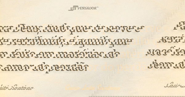 Para Deus,tudo que te serve e será te retribuído,é aquilo que você tem feito em matérias do bem do amor do perdão.... Frase de Cacio Leite Santana.