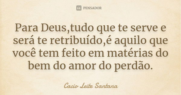 Para Deus,tudo que te serve e será te retribuído,é aquilo que você tem feito em matérias do bem do amor do perdão.... Frase de Cacio Leite Santana.