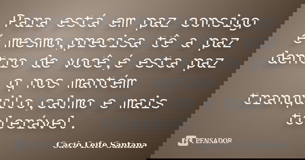 Para está em paz consigo é mesmo,precisa tê a paz dentro de você,é esta paz q nos mantém tranquilo,calmo e mais tolerável.... Frase de Cacio Leite Santana.