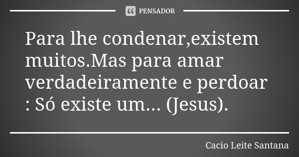 Para lhe condenar,existem muitos.Mas para amar verdadeiramente e perdoar : Só existe um... (Jesus).... Frase de Cacio Leite Santana.