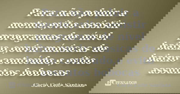 Para não poluir a mente,evito assistir programas de nível baixo,ouvir músicas de baixo conteúdo,e evito assuntos bobocas... Frase de Cacio Leite Santana.