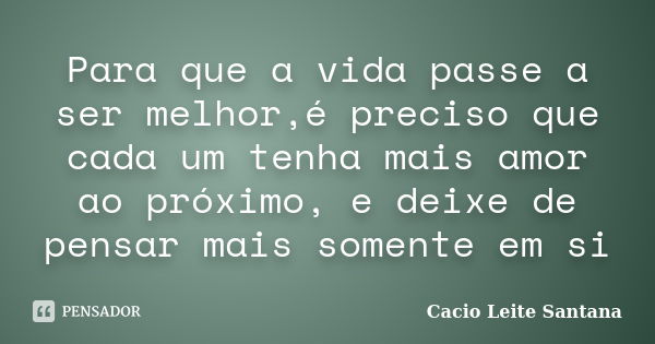 Para que a vida passe a ser melhor,é preciso que cada um tenha mais amor ao próximo, e deixe de pensar mais somente em si... Frase de Cacio Leite Santana.