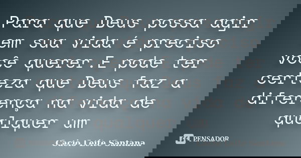 Para que Deus possa agir em sua vida é preciso você querer.E pode ter certeza que Deus faz a diferença na vida de qualquer um... Frase de Cacio Leite Santana.