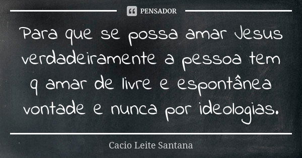 Para que se possa amar Jesus verdadeiramente a pessoa tem q amar de livre e espontânea vontade e nunca por ideologias.... Frase de Cacio Leite Santana.