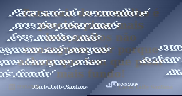 Para sair do vermelho é preciso pisar mais leve,muitos não conseguem sair porque acham que tem que pisar mais fundo!... Frase de Cacio Leite Santana.