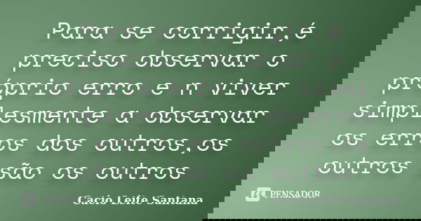 Para se corrigir,é preciso observar o próprio erro e n viver simplesmente a observar os erros dos outros,os outros são os outros... Frase de Cacio Leite Santana.