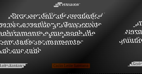 Para ser feliz de verdade,é preciso acreditar q Deus,existe verdadeiramente e que pode lhe ajudar em todos os momentos da sua vida... Frase de Cacio Leite Santana.