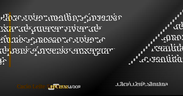Para viver melhor,é preciso deixar de querer viver de aparências e passar a viver a realidade pois é preciso enxergar a realidade.... Frase de Cacio Leite Santana.
