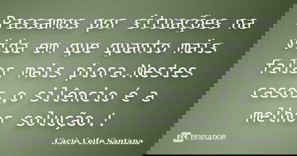 Passamos por situações na vida em que quanto mais falar mais piora.Nestes casos,o silêncio é a melhor solução.!... Frase de Cacio Leite Santana.