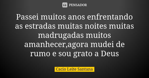 Passei muitos anos enfrentando as estradas muitas noites muitas madrugadas muitos amanhecer,agora mudei de rumo e sou grato a Deus... Frase de Cacio Leite Santana.