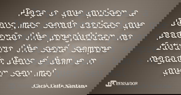 Peça o que quiser a Deus,mas sendo coisas que poderão lhe prejudicar no futuro lhe será sempre negado.Deus é bom e n quer seu mal... Frase de Cacio Leite Santana.