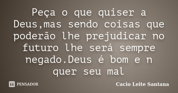 Peça o que quiser a Deus,mas sendo coisas que poderão lhe prejudicar no futuro lhe será sempre negado.Deus é bom e n quer seu mal... Frase de Cacio Leite Santana.