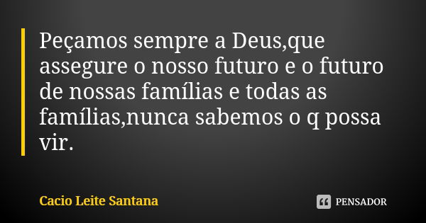 Peçamos sempre a Deus,que assegure o nosso futuro e o futuro de nossas famílias e todas as famílias,nunca sabemos o q possa vir.... Frase de Cacio Leite Santana.