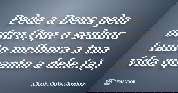 Pede a Deus pelo outro,Que o senhor tanto melhora a tua vida quanto a dele.(a)... Frase de Cacio Leite Santana.