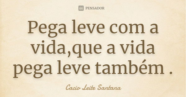 Pega leve com a vida,que a vida pega leve também .... Frase de Cacio Leite Santana.