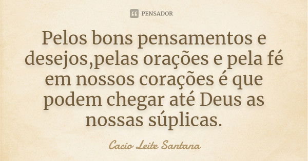 Pelos bons pensamentos e desejos,pelas orações e pela fé em nossos corações é que podem chegar até Deus as nossas súplicas.... Frase de Cacio Leite Santana.