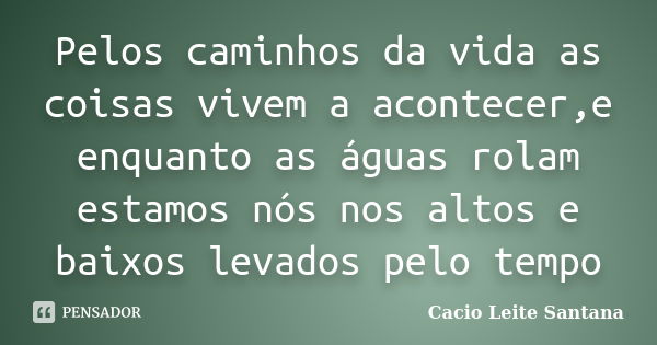 Pelos caminhos da vida as coisas vivem a acontecer,e enquanto as águas rolam estamos nós nos altos e baixos levados pelo tempo... Frase de Cacio Leite Santana.