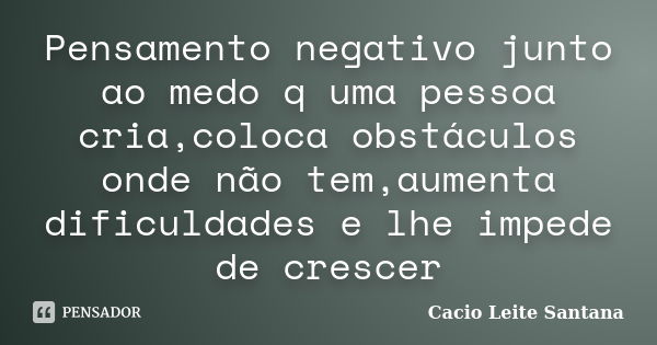 Pensamento negativo junto ao medo q uma pessoa cria,coloca obstáculos onde não tem,aumenta dificuldades e lhe impede de crescer... Frase de Cacio Leite Santana.