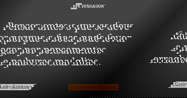 Pensar antes o que se deve falar,porque a boca pode levar a pagar por pensamentos errados e palavras mal ditas .... Frase de Cacio Leite Santana.