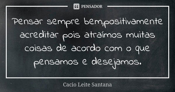 Pensar sempre bem,positivamente acreditar pois atraímos muitas coisas de acordo com o que pensamos e desejamos.... Frase de Cacio Leite Santana.