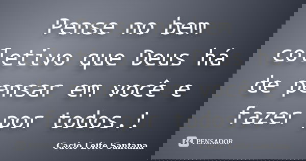 Pense no bem coletivo que Deus há de pensar em você e fazer por todos.!... Frase de Cacio Leite Santana.
