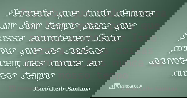 Perceba que tudo demora um bom tempo para que possa acontecer.Isto prova que as coisas acontecem,mas nunca ao nosso tempo... Frase de Cacio Leite Santana.