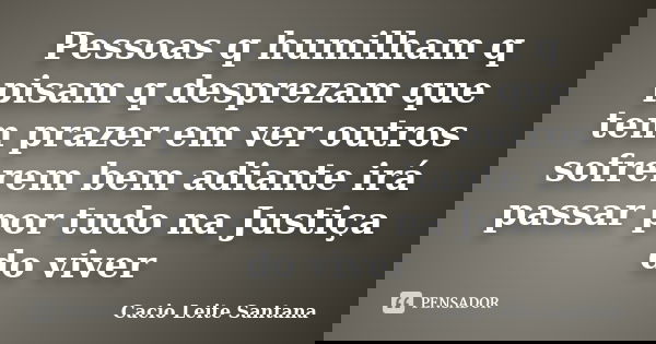 Pessoas q humilham q pisam q desprezam que tem prazer em ver outros sofrerem bem adiante irá passar por tudo na Justiça do viver... Frase de Cacio Leite Santana.