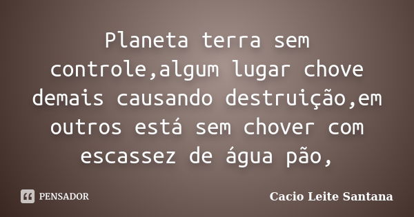 Planeta terra sem controle,algum lugar chove demais causando destruição,em outros está sem chover com escassez de água pão,... Frase de Cacio Leite Santana.