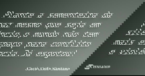 Plante a sementeira da paz mesmo que seja em silêncio,o mundo não tem mais espaço para conflito e violência.Já esgotou!... Frase de Cacio Leite Santana.