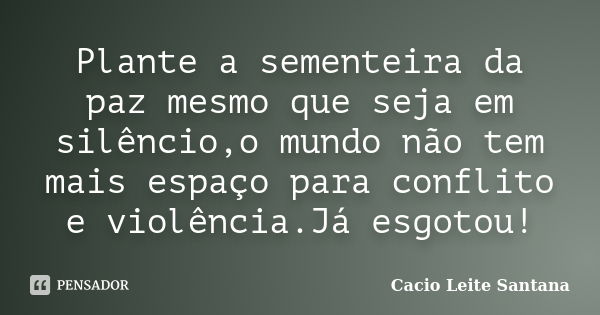 Plante a sementeira da paz mesmo que seja em silêncio,o mundo não tem mais espaço para conflito e violência.Já esgotou!... Frase de Cacio Leite Santana.