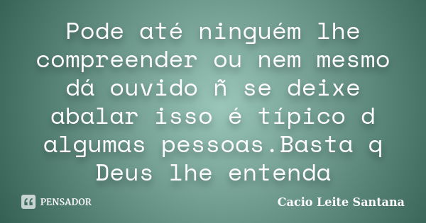 Pode até ninguém lhe compreender ou nem mesmo dá ouvido ñ se deixe abalar isso é típico d algumas pessoas.Basta q Deus lhe entenda... Frase de Cacio Leite Santana.