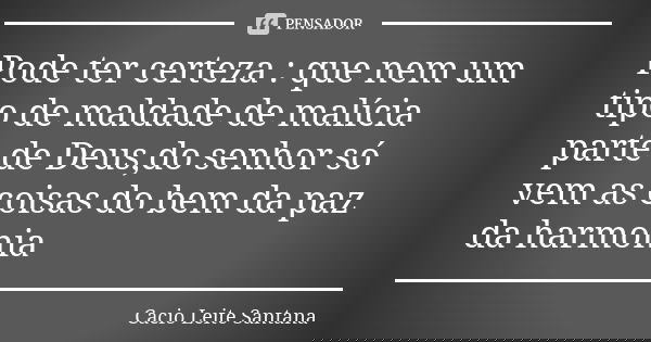 Pode ter certeza : que nem um tipo de maldade de malícia parte de Deus,do senhor só vem as coisas do bem da paz da harmonia... Frase de Cacio Leite Santana.