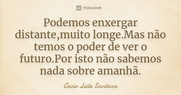 Podemos enxergar distante,muito longe.Mas não temos o poder de ver o futuro.Por isto não sabemos nada sobre amanhã.... Frase de Cacio Leite Santana.